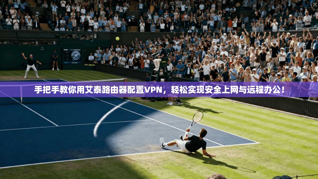 手把手教你用艾泰路由器配置VPN,轻松实现安全上网与远程办公!