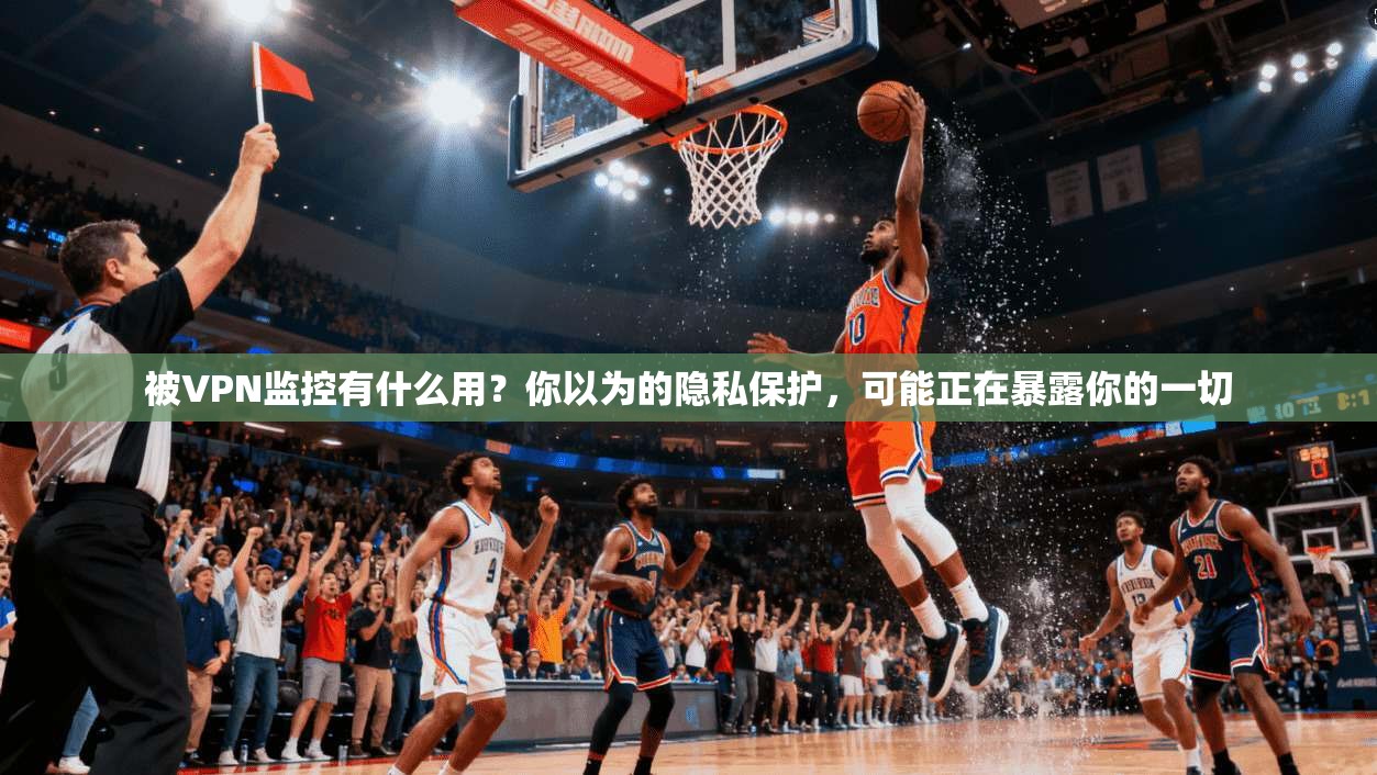 被VPN监控有什么用？你以为的隐私保护，可能正在暴露你的一切