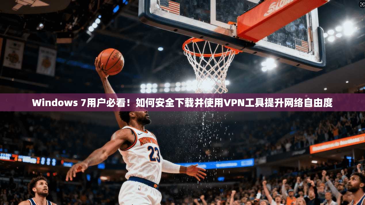 Windows 7用户必看！如何安全下载并使用VPN工具提升网络自由度