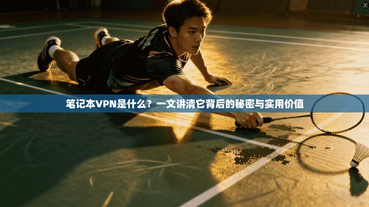 笔记本VPN是什么？一文讲清它背后的秘密与实用价值