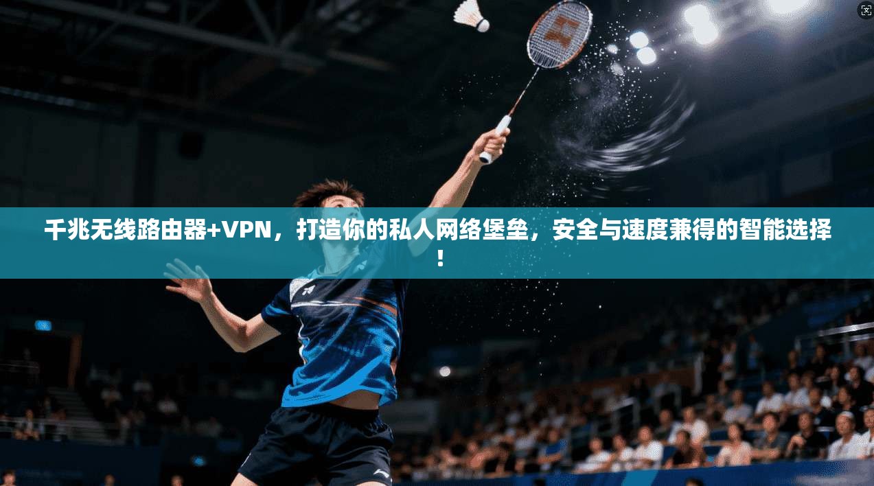 千兆无线路由器+VPN，打造你的私人网络堡垒，安全与速度兼得的智能选择！