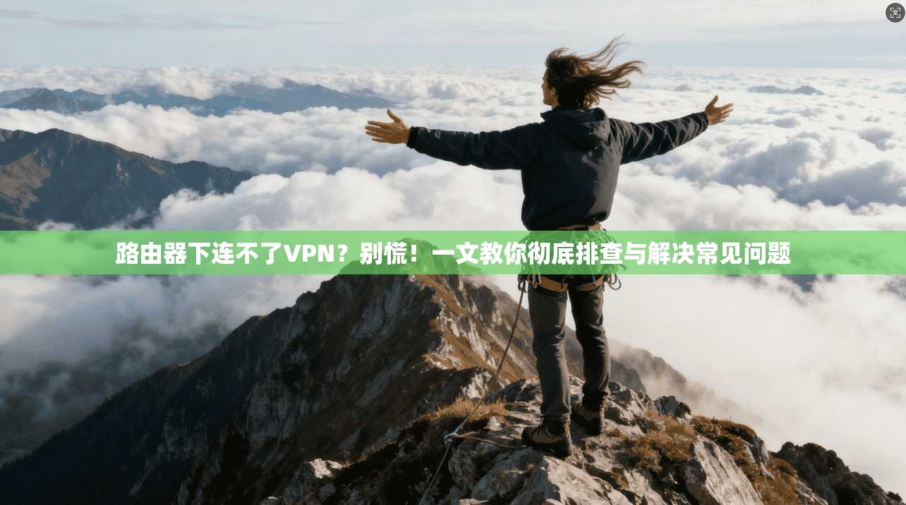 路由器下连不了VPN?别慌!一文教你彻底排查与解决常见问题