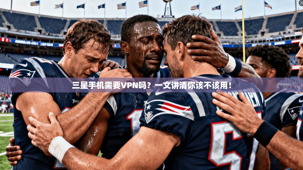 三星手机需要VPN吗？一文讲清你该不该用！