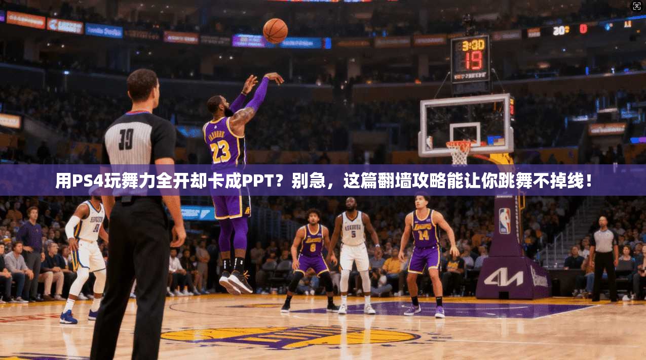 用PS4玩舞力全开却卡成PPT?别急,这篇翻墙攻略能让你跳舞不掉线!