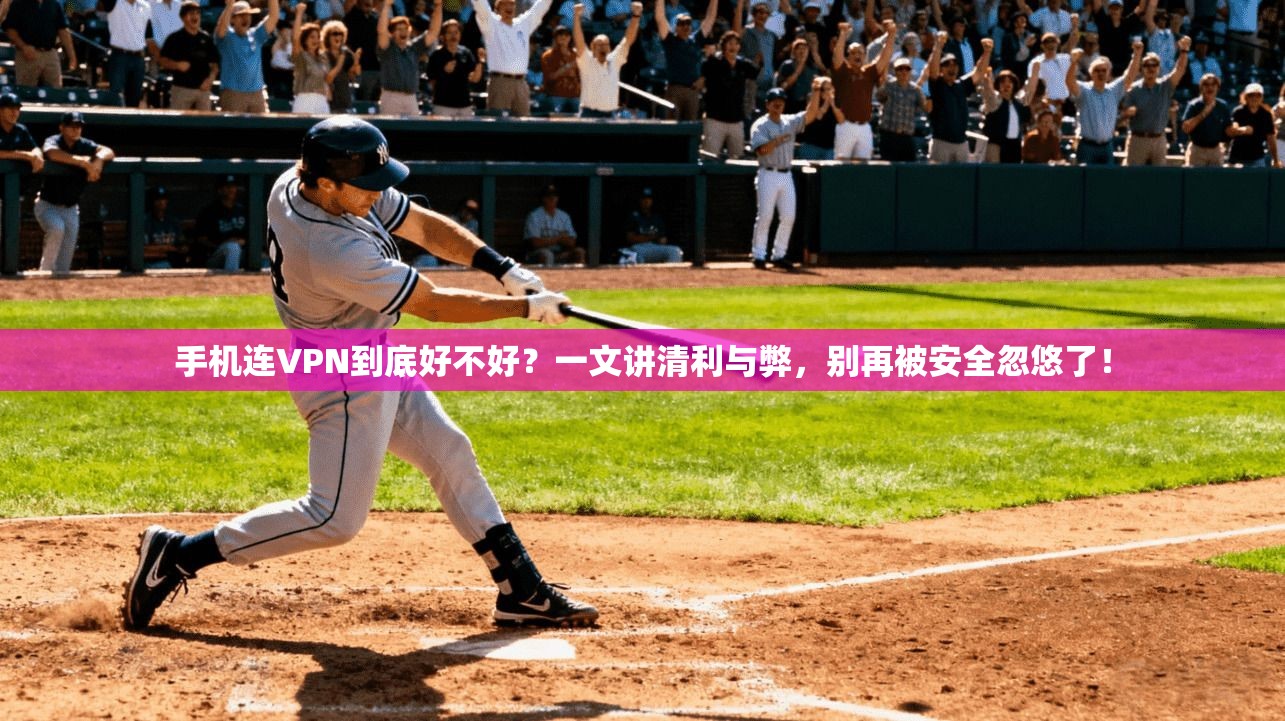 手机连VPN到底好不好？一文讲清利与弊，别再被安全忽悠了！