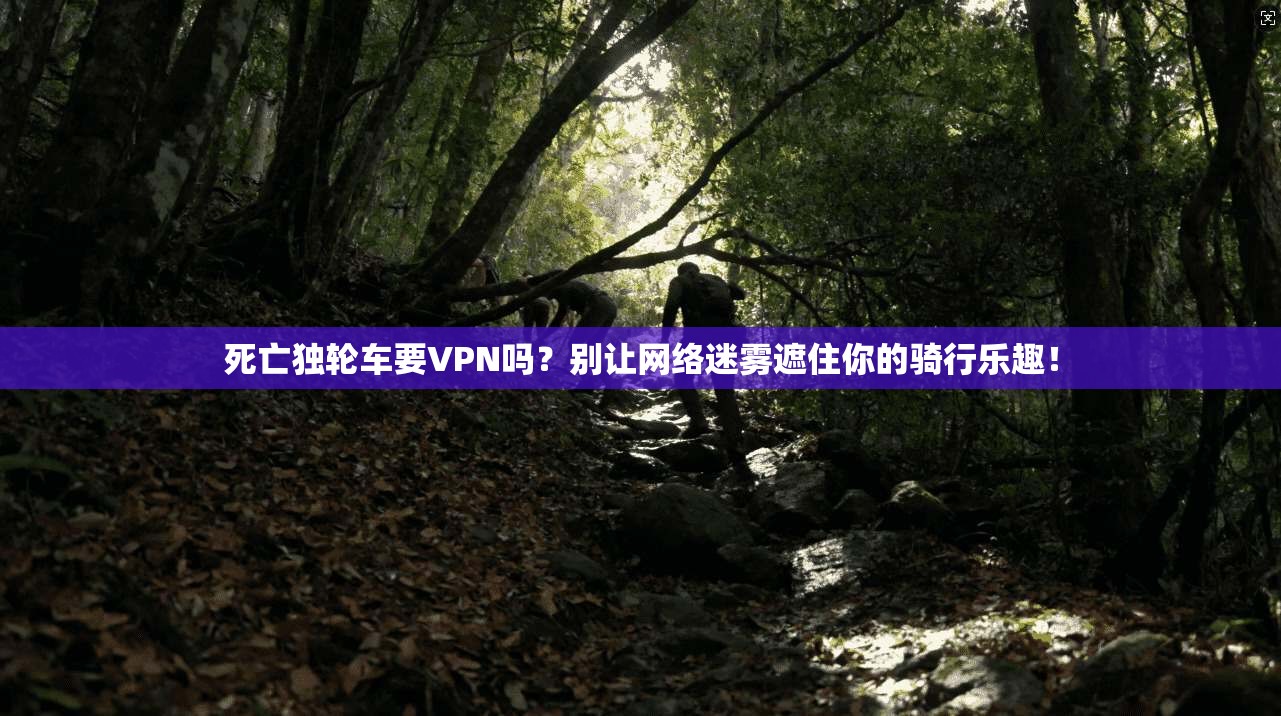 死亡独轮车要VPN吗?别让网络迷雾遮住你的骑行乐趣!