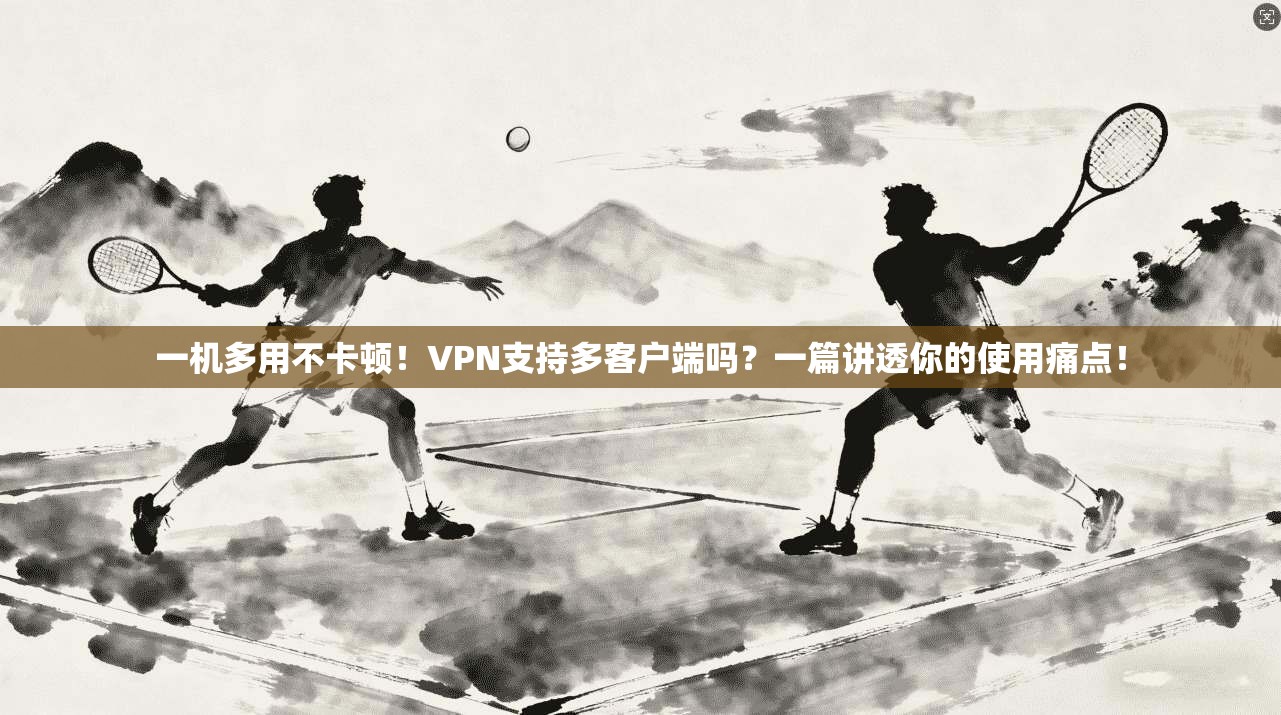 一机多用不卡顿！VPN支持多客户端吗？一篇讲透你的使用痛点！