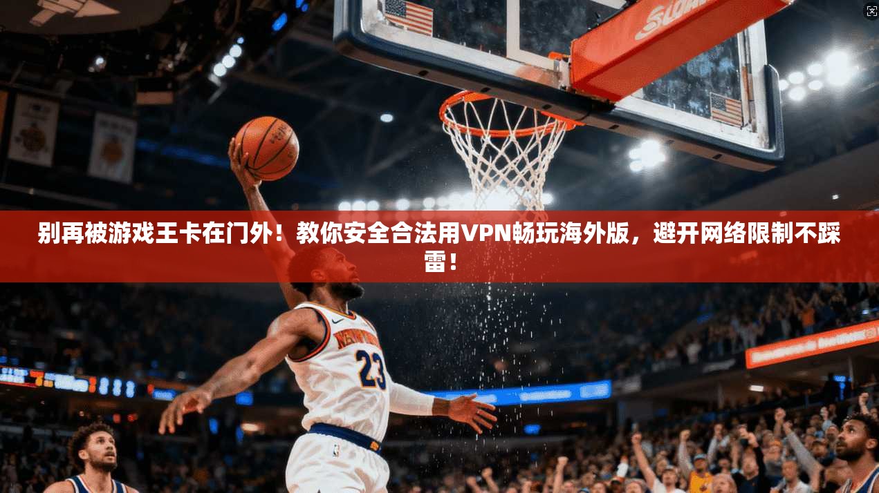别再被游戏王卡在门外!教你安全合法用VPN畅玩海外版,避开网络限制不踩雷!