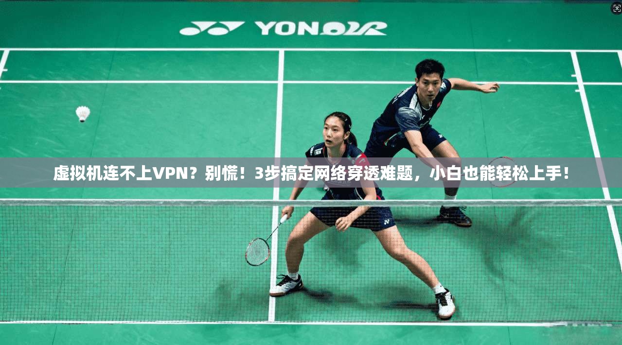 虚拟机连不上VPN？别慌！3步搞定网络穿透难题，小白也能轻松上手！