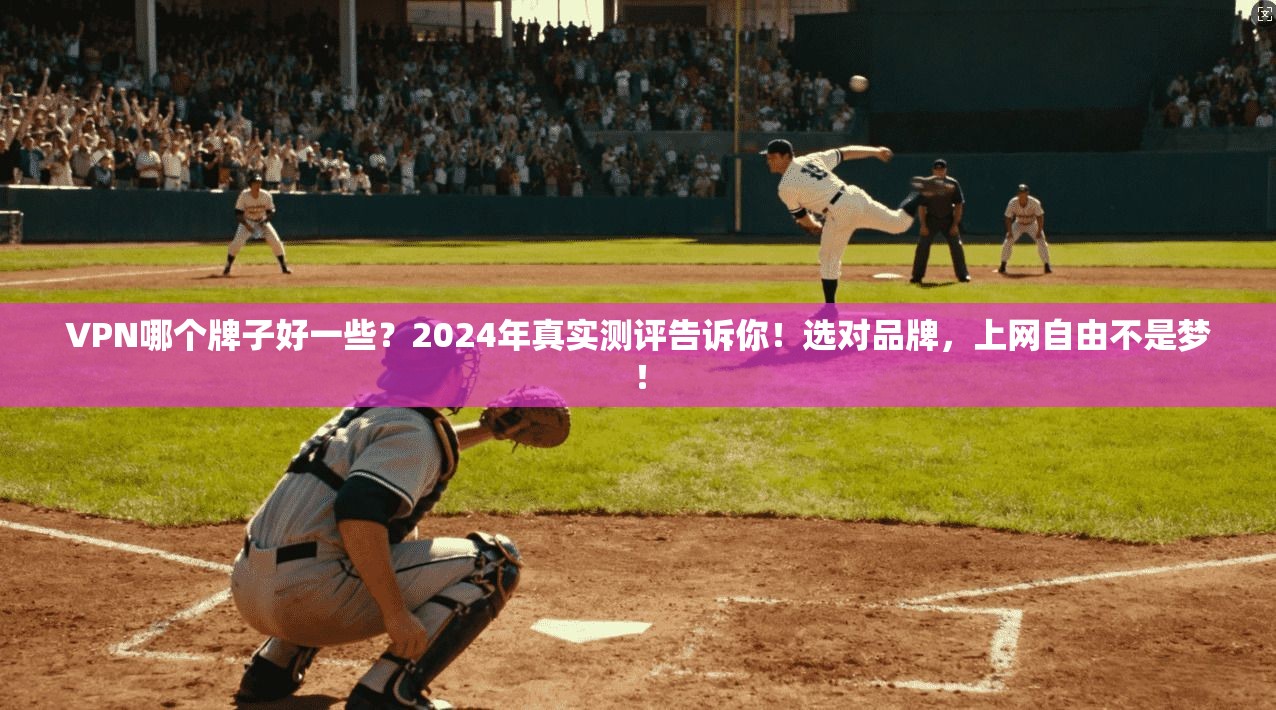 VPN哪个牌子好一些？2024年真实测评告诉你！选对品牌，上网自由不是梦！