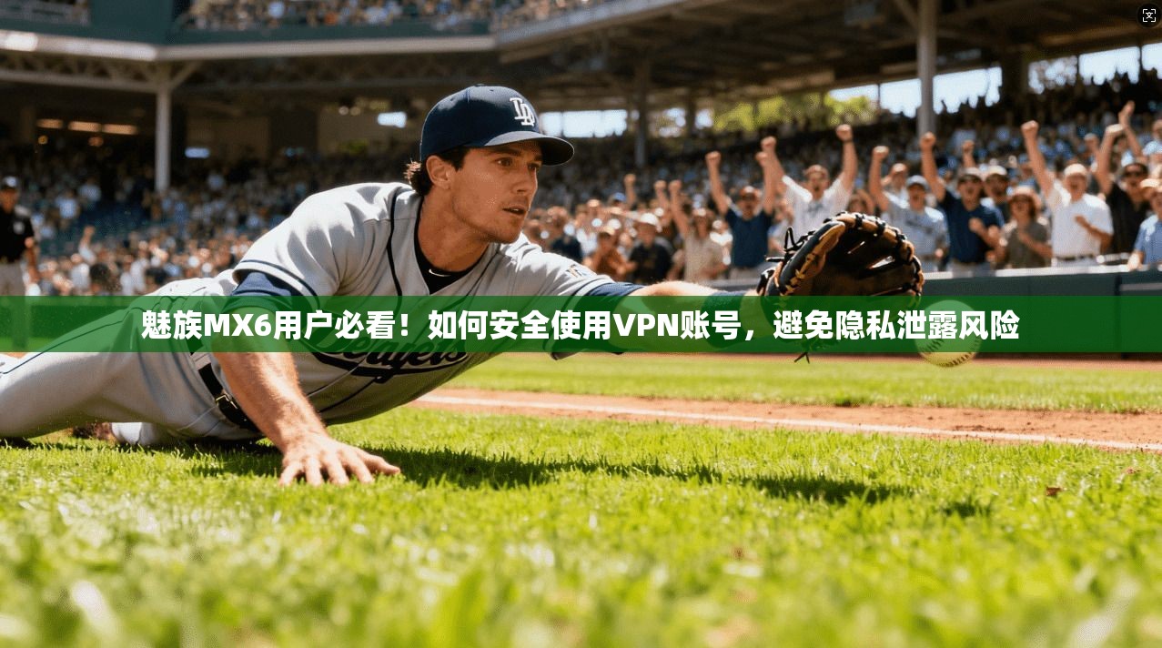 魅族MX6用户必看！如何安全使用VPN账号，避免隐私泄露风险