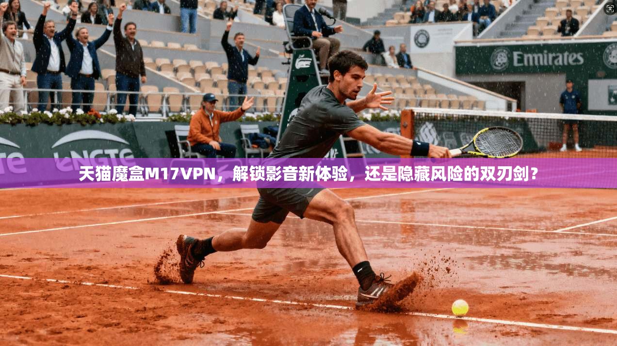 天猫魔盒M17VPN，解锁影音新体验，还是隐藏风险的双刃剑？