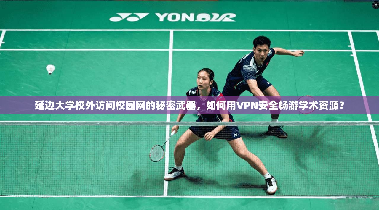延边大学校外访问校园网的秘密武器,如何用VPN安全畅游学术资源?