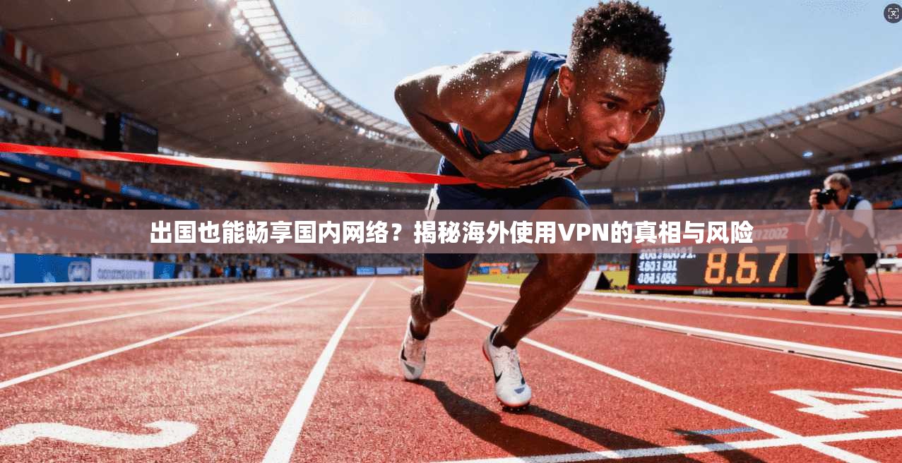出国也能畅享国内网络?揭秘海外使用VPN的真相与风险