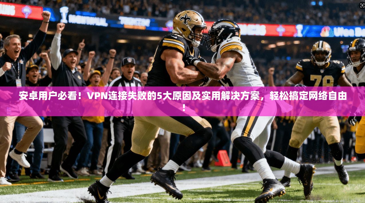 安卓用户必看！VPN连接失败的5大原因及实用解决方案，轻松搞定网络自由！