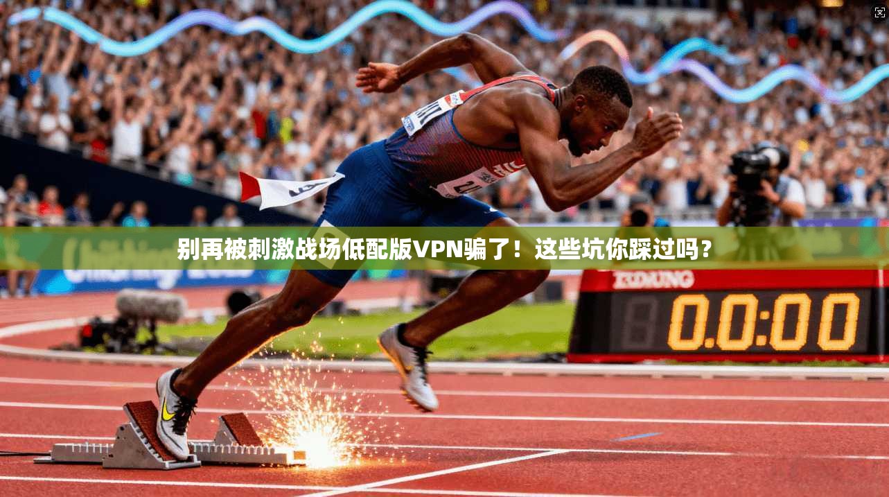 别再被刺激战场低配版VPN骗了！这些坑你踩过吗？