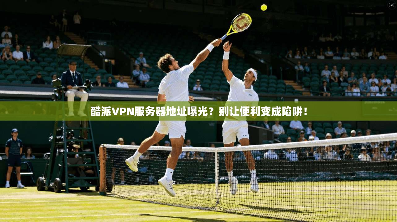 酷派VPN服务器地址曝光？别让便利变成陷阱！