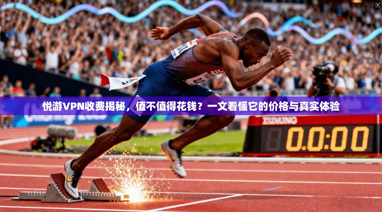 悦游VPN收费揭秘，值不值得花钱？一文看懂它的价格与真实体验
