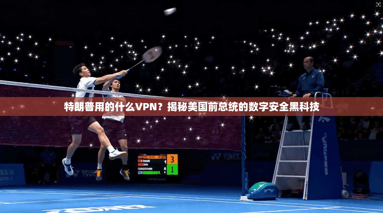 特朗普用的什么VPN？揭秘美国前总统的数字安全黑科技