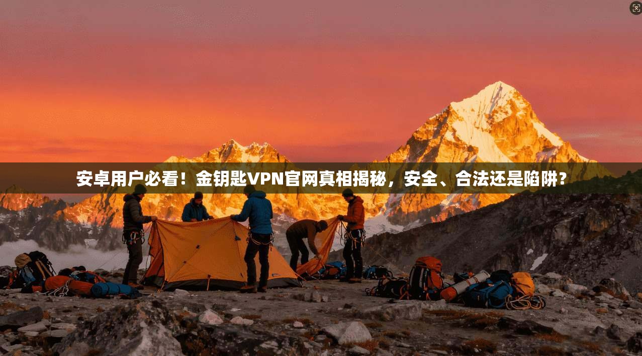 安卓用户必看！金钥匙VPN官网真相揭秘，安全、合法还是陷阱？