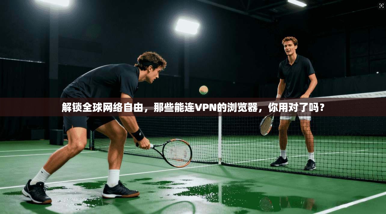 解锁全球网络自由，那些能连VPN的浏览器，你用对了吗？