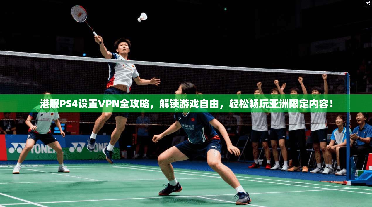港服PS4设置VPN全攻略，解锁游戏自由，轻松畅玩亚洲限定内容！