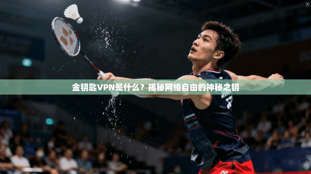 金钥匙VPN是什么？揭秘网络自由的神秘之钥