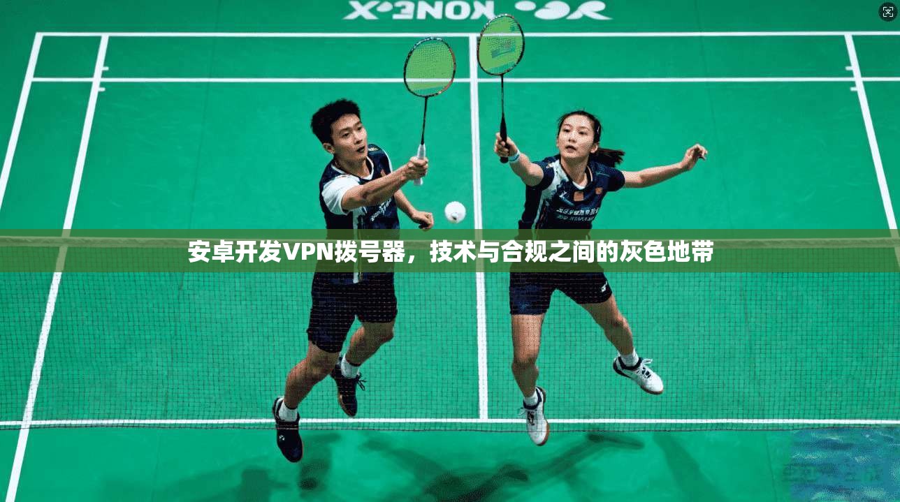 安卓开发VPN拨号器，技术与合规之间的灰色地带