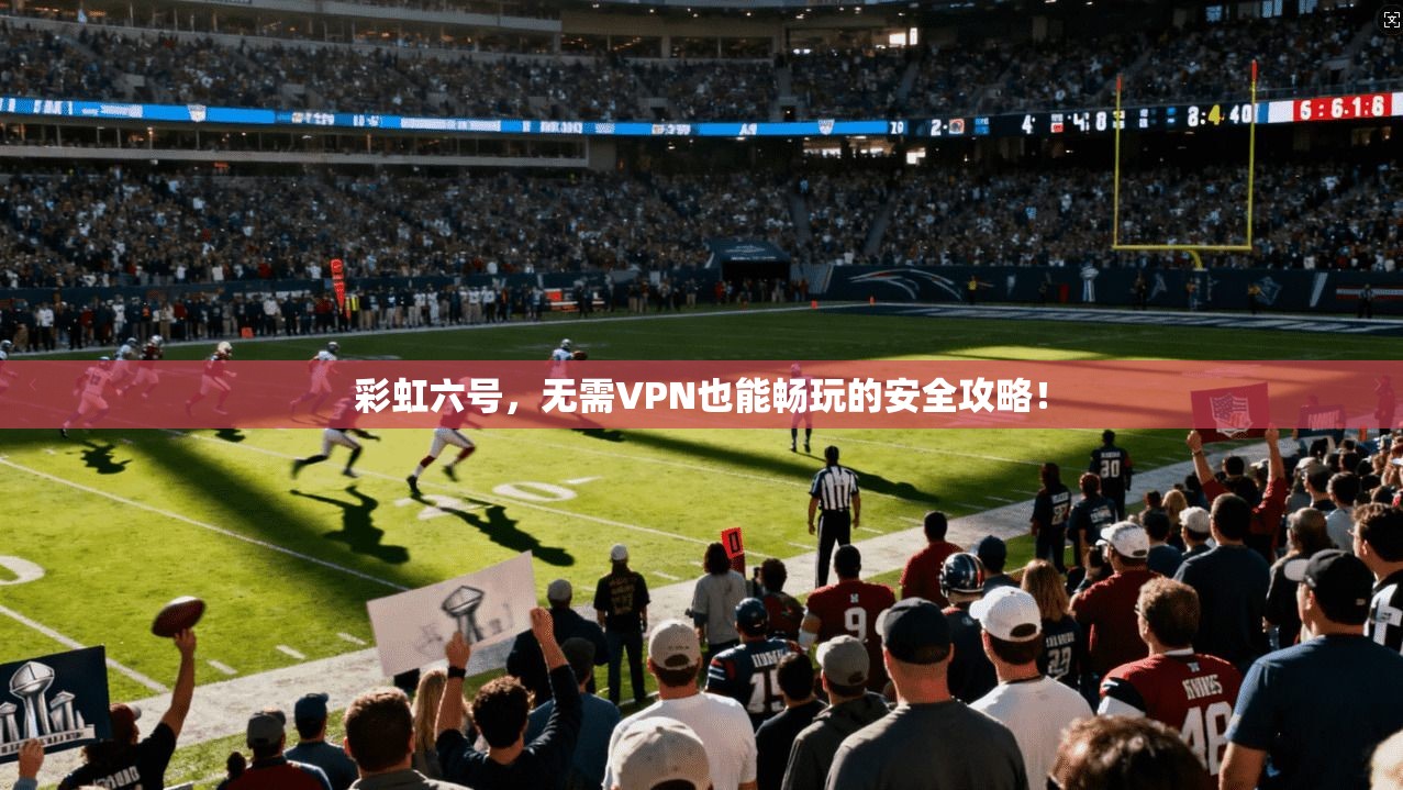 彩虹六号，无需VPN也能畅玩的安全攻略！