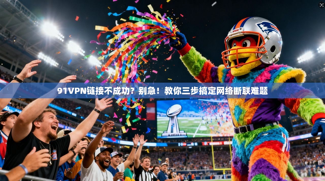 91VPN链接不成功？别急！教你三步搞定网络断联难题