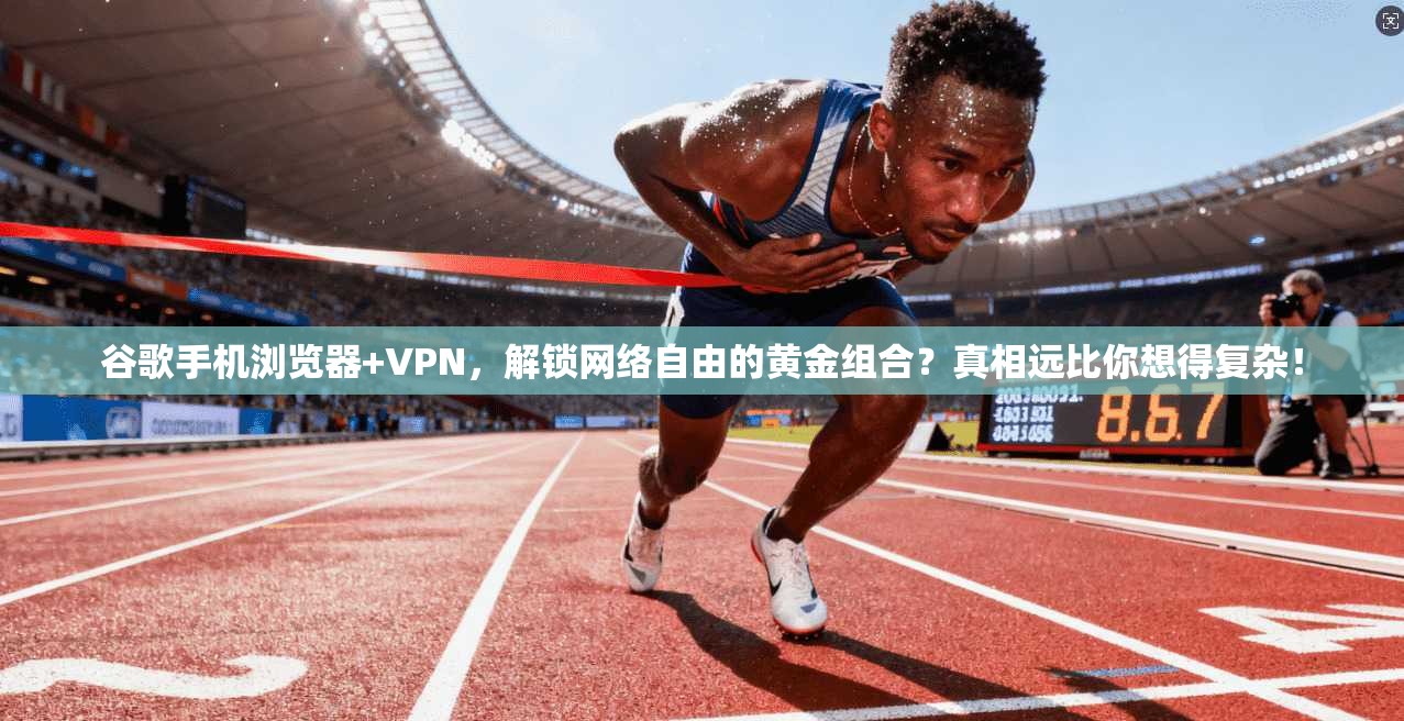 谷歌手机浏览器+VPN，解锁网络自由的黄金组合？真相远比你想得复杂！