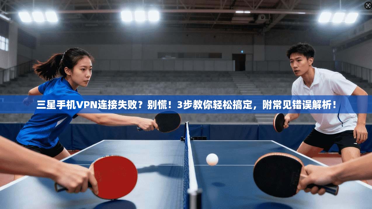 三星手机VPN连接失败？别慌！3步教你轻松搞定，附常见错误解析！