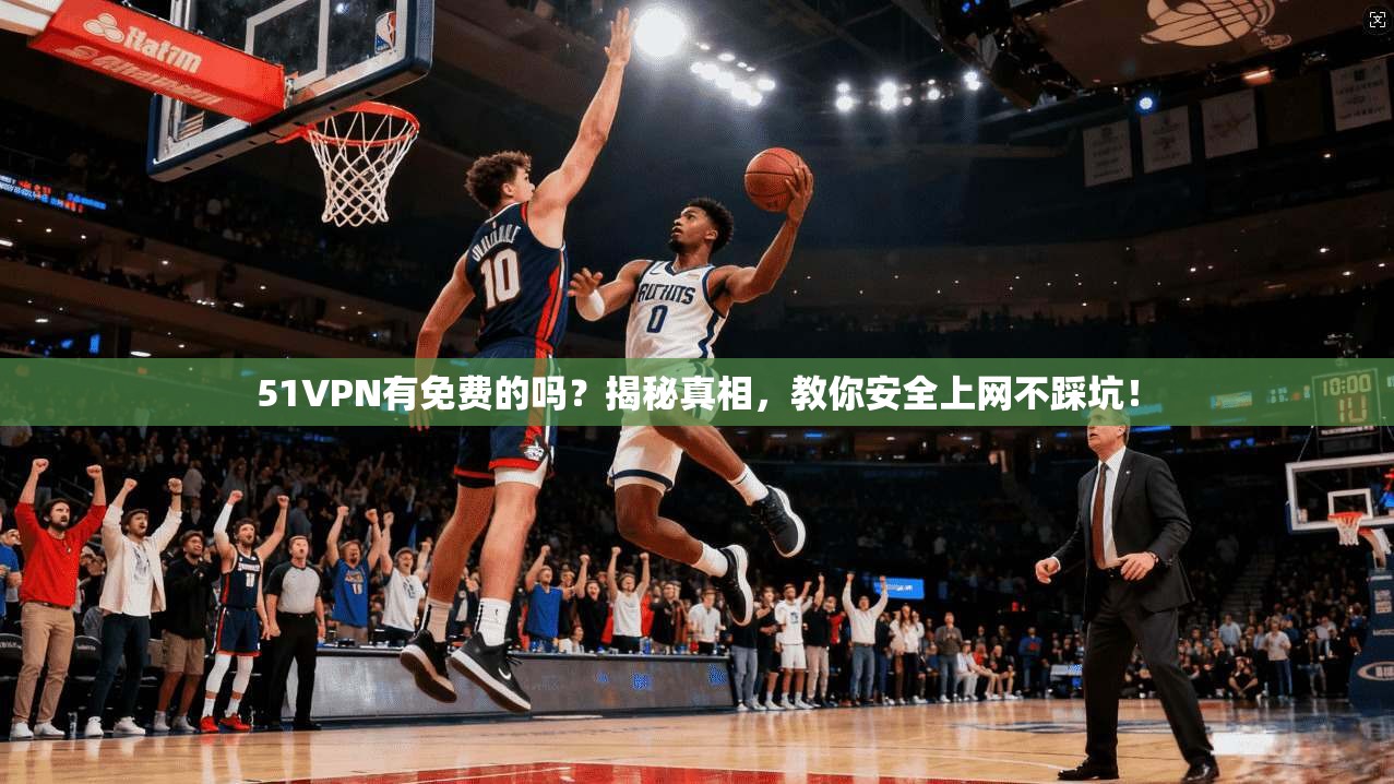 51VPN有免费的吗？揭秘真相，教你安全上网不踩坑！