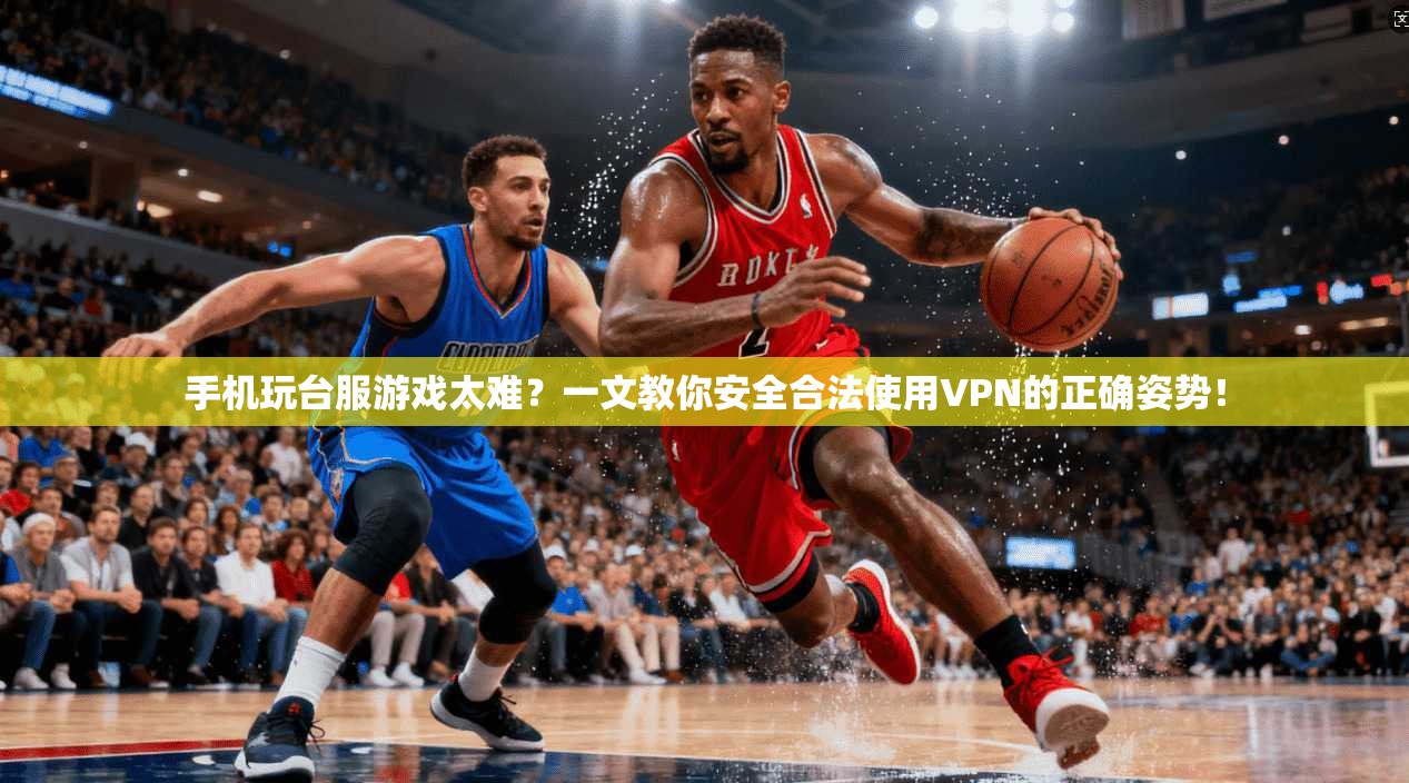 手机玩台服游戏太难？一文教你安全合法使用VPN的正确姿势！