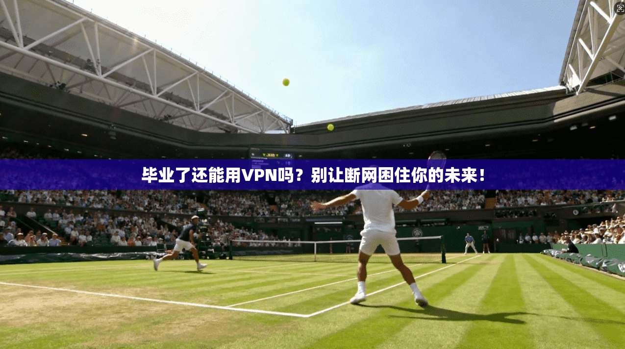 毕业了还能用VPN吗?别让断网困住你的未来!