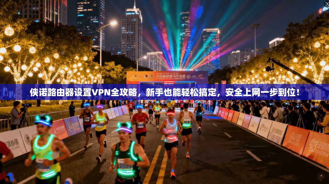 侠诺路由器设置VPN全攻略，新手也能轻松搞定，安全上网一步到位！