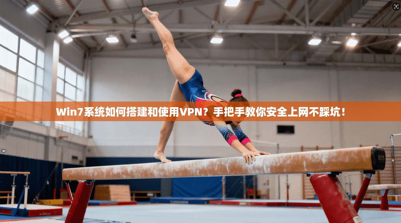 Win7系统如何搭建和使用VPN？手把手教你安全上网不踩坑！