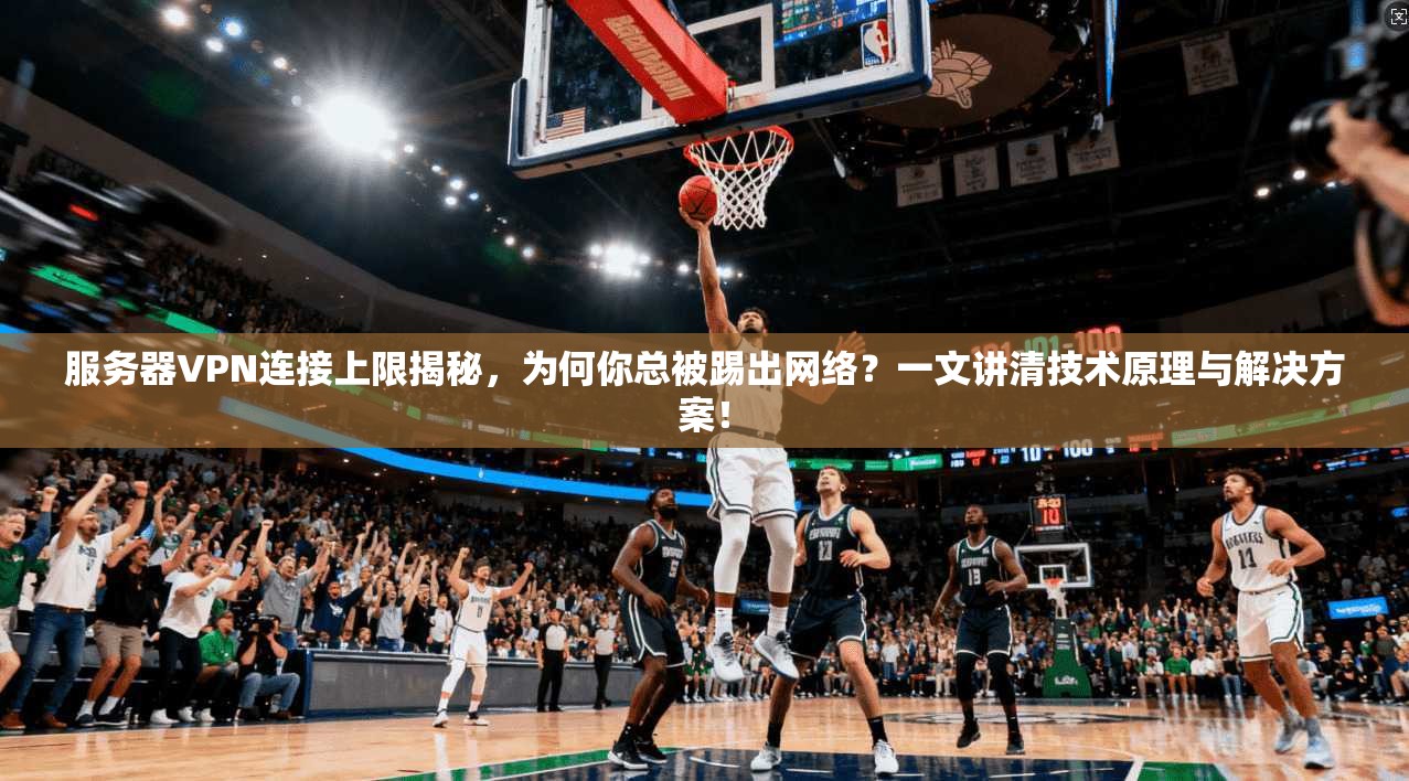 服务器VPN连接上限揭秘,为何你总被踢出网络?一文讲清技术原理与解决方案!