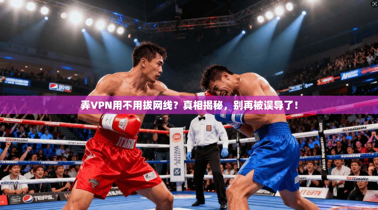 弄VPN用不用拔网线？真相揭秘，别再被误导了！