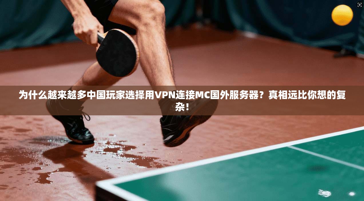 为什么越来越多中国玩家选择用VPN连接MC国外服务器？真相远比你想的复杂！