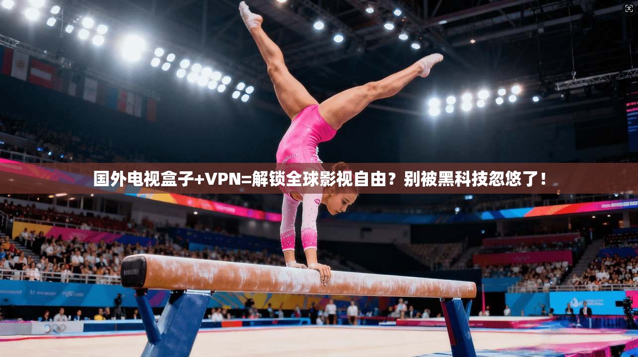 国外电视盒子+VPN=解锁全球影视自由？别被黑科技忽悠了！
