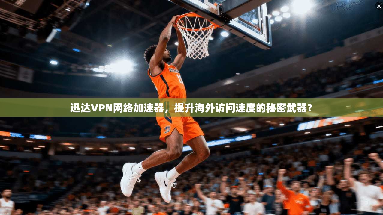 迅达VPN网络加速器，提升海外访问速度的秘密武器？