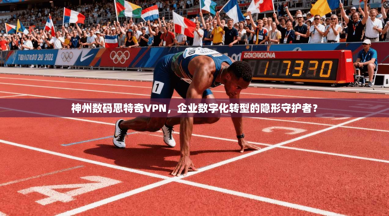 神州数码思特奇VPN，企业数字化转型的隐形守护者？