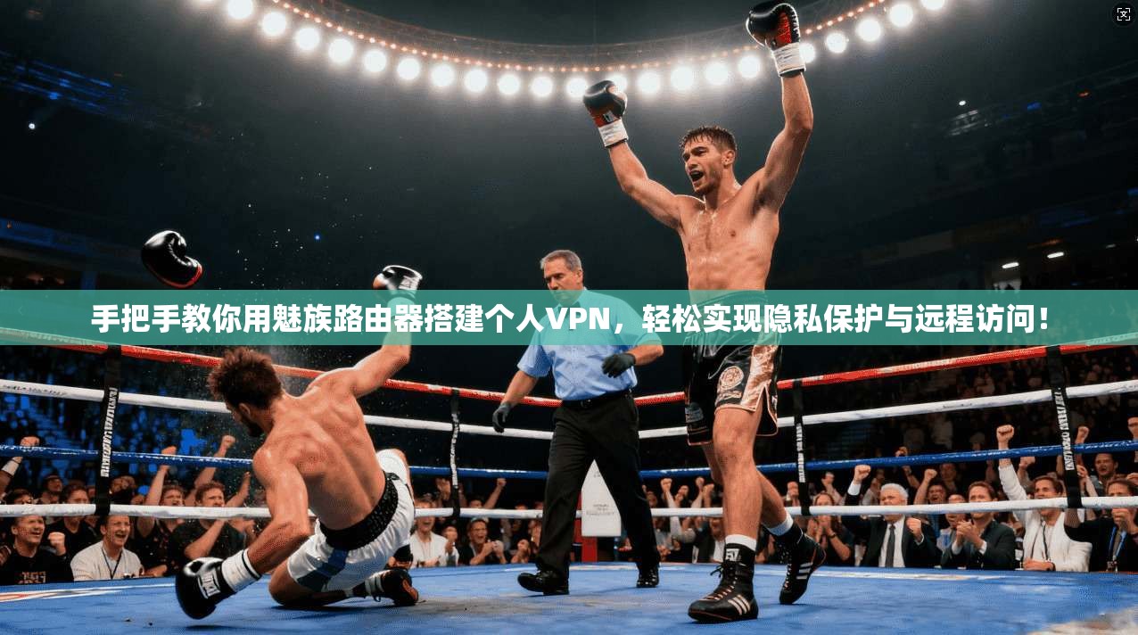 手把手教你用魅族路由器搭建个人VPN，轻松实现隐私保护与远程访问！