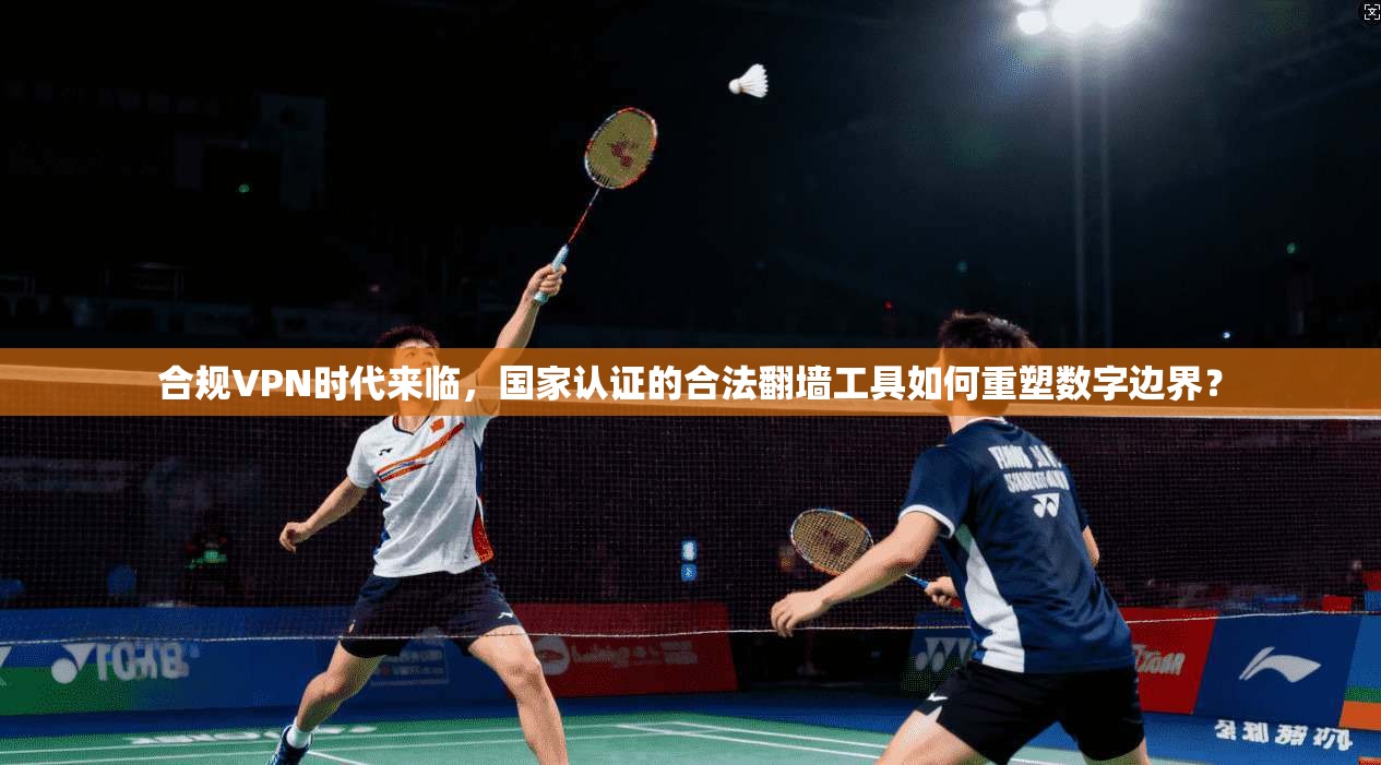 合规VPN时代来临，国家认证的合法翻墙工具如何重塑数字边界？