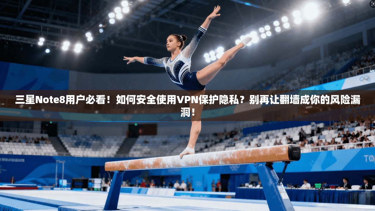 三星Note8用户必看!如何安全使用VPN保护隐私?别再让翻墙成你的风险漏洞!