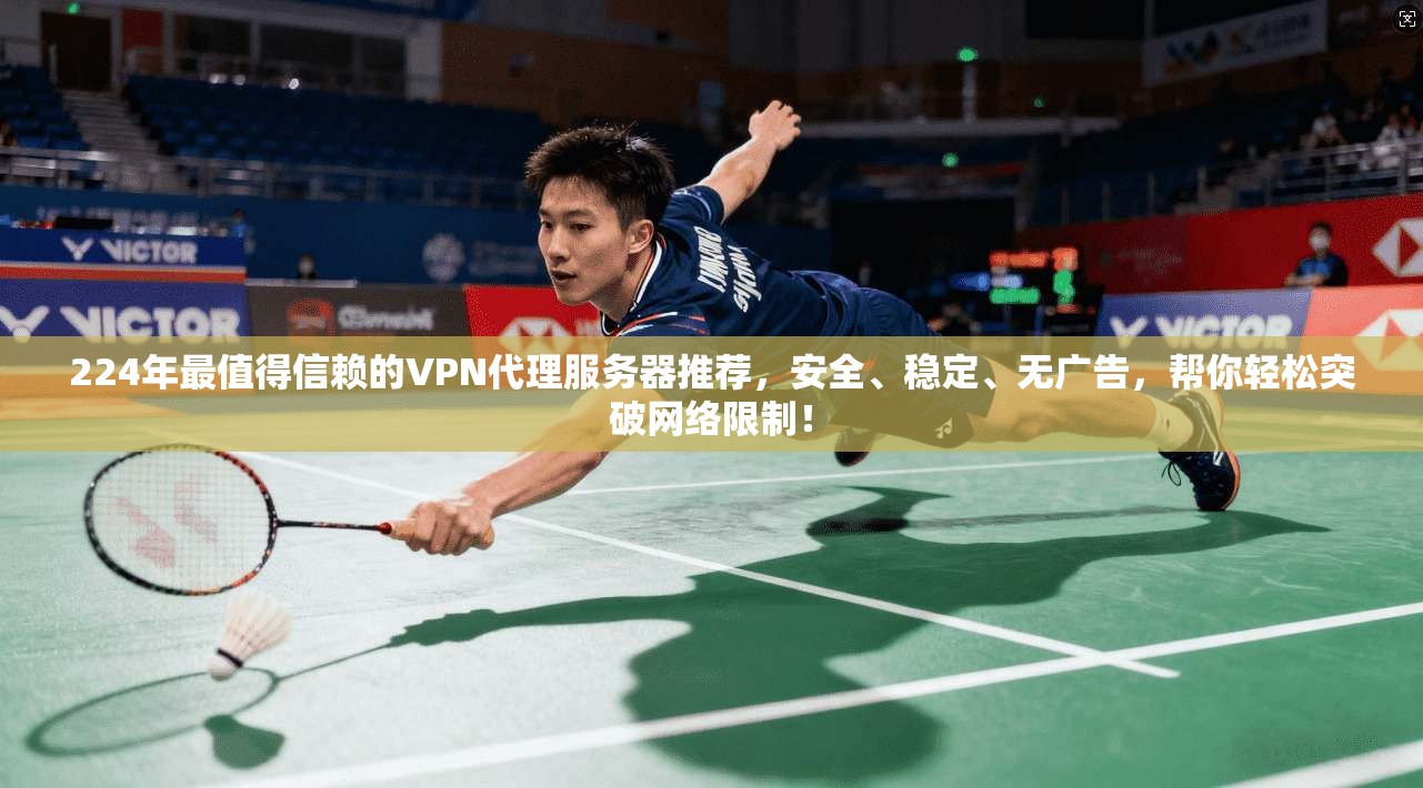 224年最值得信赖的VPN代理服务器推荐，安全、稳定、无广告，帮你轻松突破网络限制！