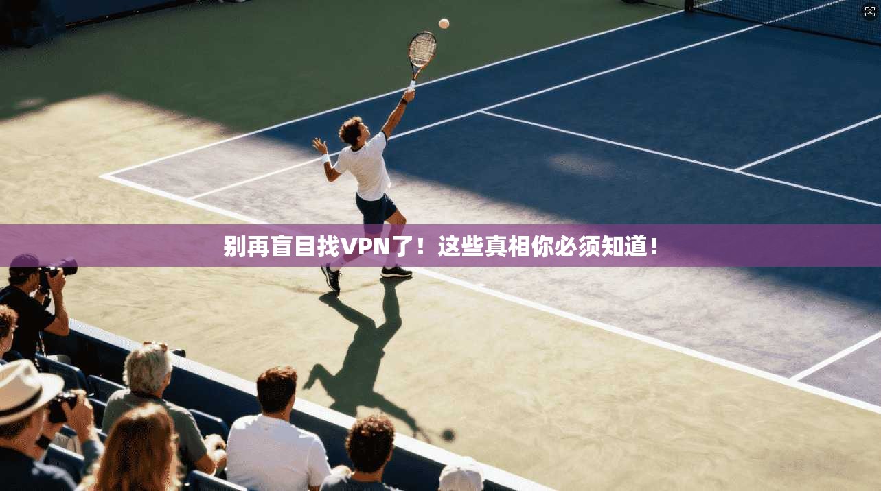 别再盲目找VPN了!这些真相你必须知道!