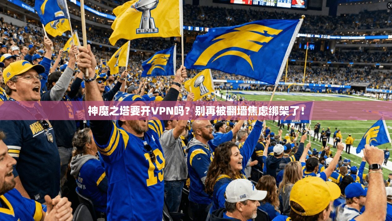 神魔之塔要开VPN吗？别再被翻墙焦虑绑架了！