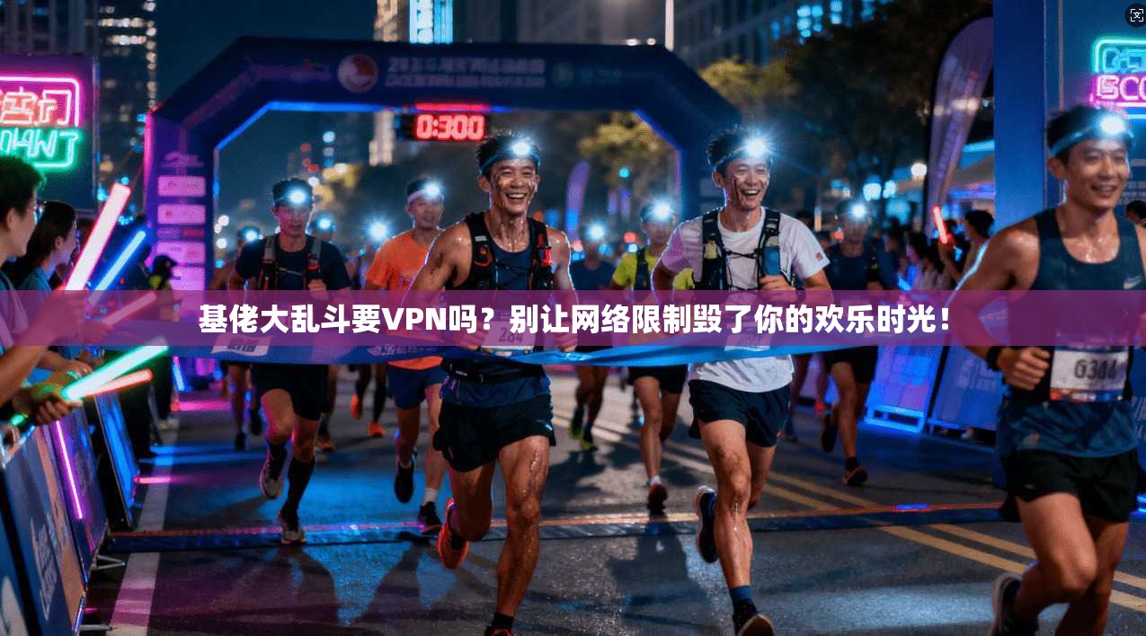 基佬大乱斗要VPN吗？别让网络限制毁了你的欢乐时光！